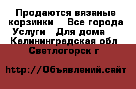 Продаются вязаные корзинки  - Все города Услуги » Для дома   . Калининградская обл.,Светлогорск г.